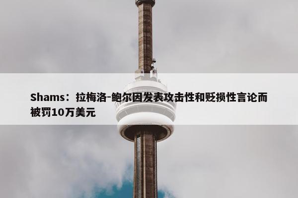 Shams：拉梅洛-鲍尔因发表攻击性和贬损性言论而被罚10万美元