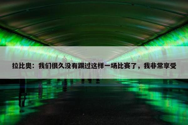 拉比奥：我们很久没有踢过这样一场比赛了，我非常享受