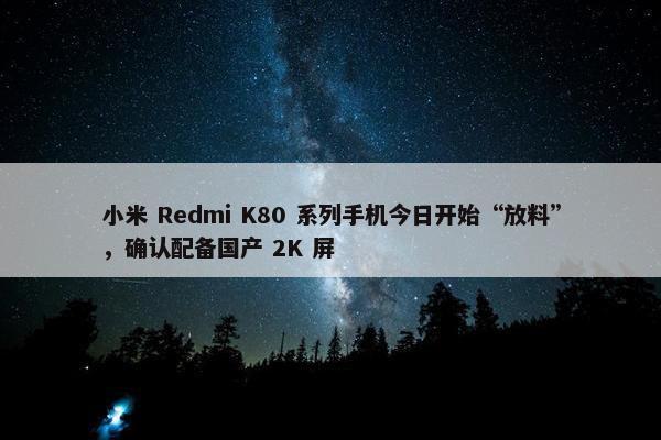 小米 Redmi K80 系列手机今日开始“放料”，确认配备国产 2K 屏