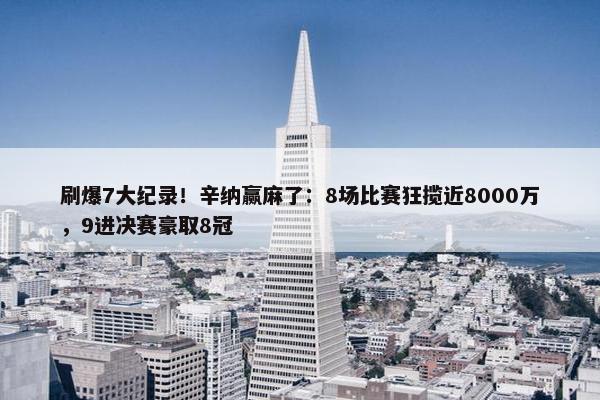 刷爆7大纪录！辛纳赢麻了：8场比赛狂揽近8000万，9进决赛豪取8冠