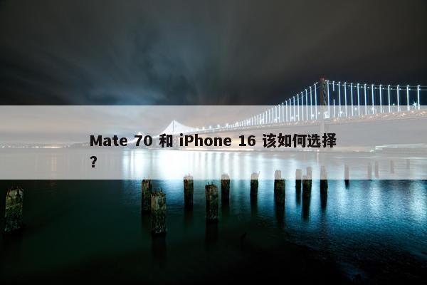 Mate 70 和 iPhone 16 该如何选择？