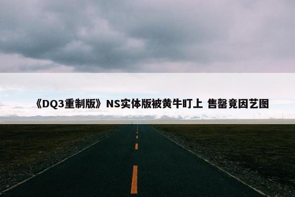 《DQ3重制版》NS实体版被黄牛盯上 售罄竟因艺图