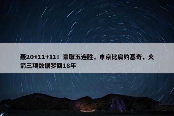 轰20+11+11！豪取五连胜，申京比肩约基奇，火箭三项数据梦回18年