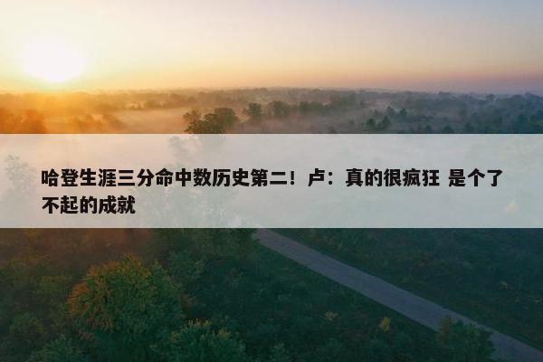 哈登生涯三分命中数历史第二！卢：真的很疯狂 是个了不起的成就