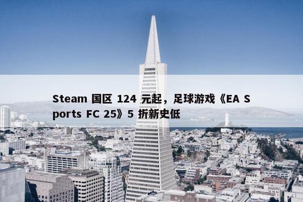 Steam 国区 124 元起，足球游戏《EA Sports FC 25》5 折新史低