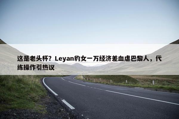 这是老头杯？Leyan豹女一万经济差血虐巴黎人，代练操作引热议