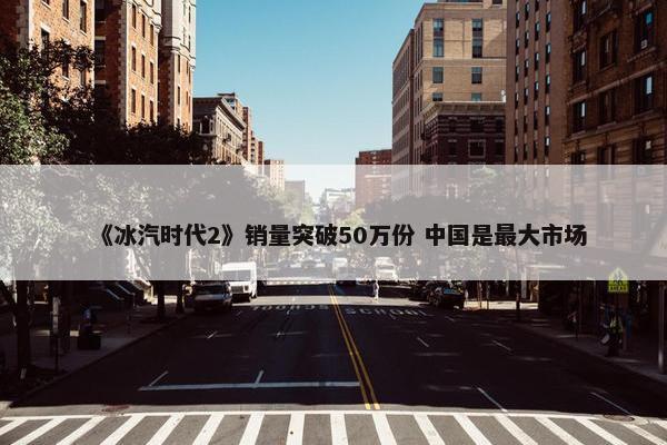 《冰汽时代2》销量突破50万份 中国是最大市场