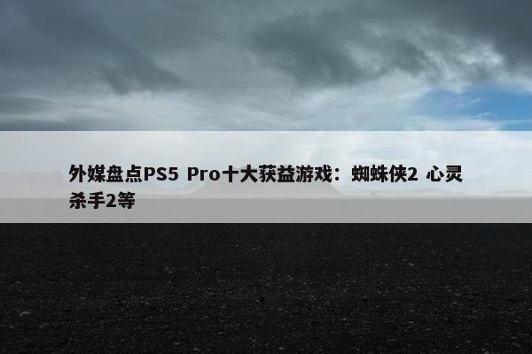 外媒盘点PS5 Pro十大获益游戏：蜘蛛侠2 心灵杀手2等