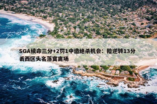 SGA续命三分+2罚1中造绝杀机会：险逆转13分 丢西区头名落寞离场