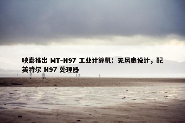 映泰推出 MT-N97 工业计算机：无风扇设计，配英特尔 N97 处理器