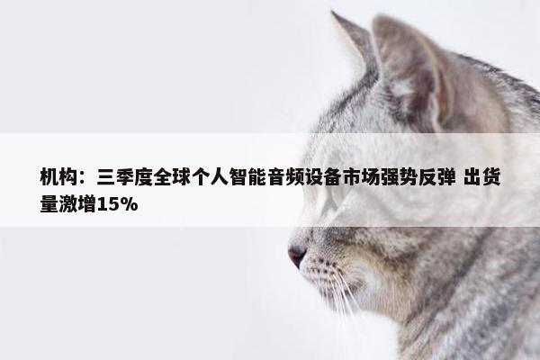 机构：三季度全球个人智能音频设备市场强势反弹 出货量激增15%