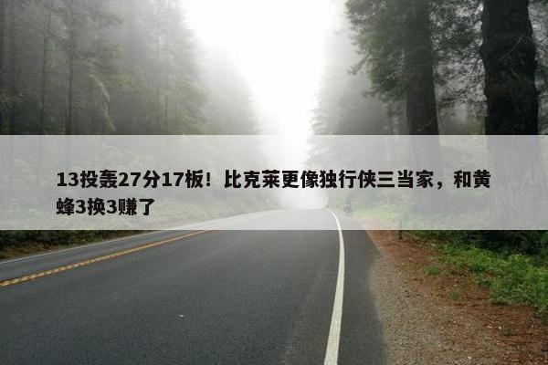 13投轰27分17板！比克莱更像独行侠三当家，和黄蜂3换3赚了