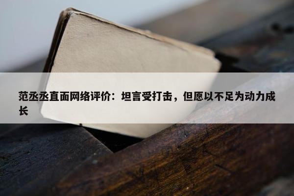 范丞丞直面网络评价：坦言受打击，但愿以不足为动力成长