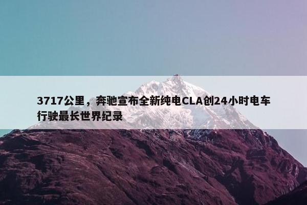 3717公里，奔驰宣布全新纯电CLA创24小时电车行驶最长世界纪录