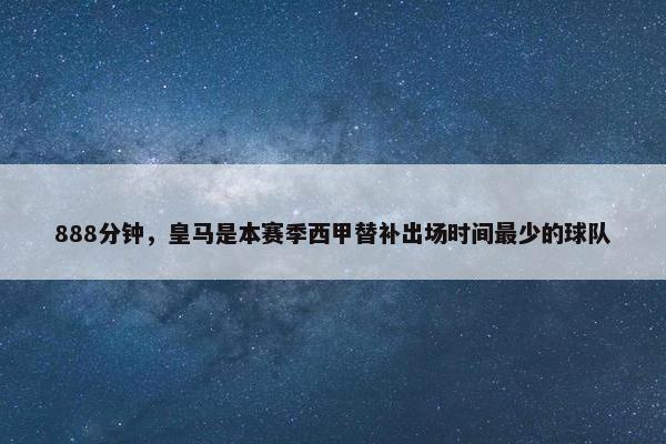 888分钟，皇马是本赛季西甲替补出场时间最少的球队