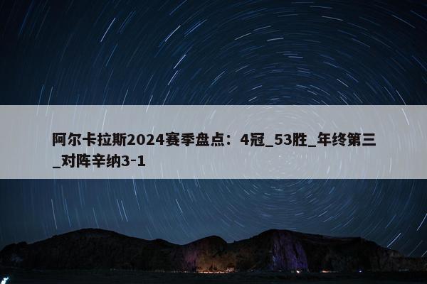 阿尔卡拉斯2024赛季盘点：4冠_53胜_年终第三_对阵辛纳3-1