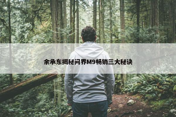 余承东揭秘问界M9畅销三大秘诀