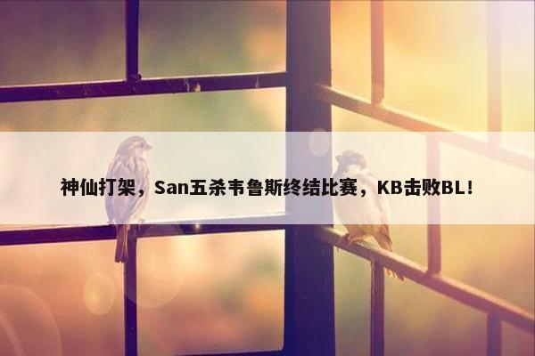 神仙打架，San五杀韦鲁斯终结比赛，KB击败BL！