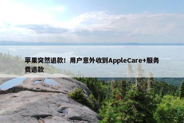 苹果突然退款！用户意外收到AppleCare+服务费退款