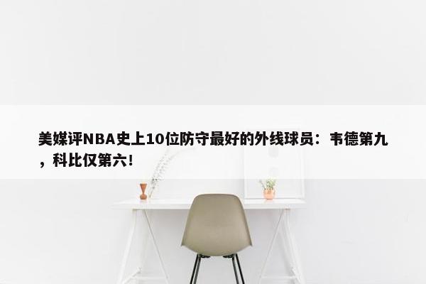 美媒评NBA史上10位防守最好的外线球员：韦德第九，科比仅第六！