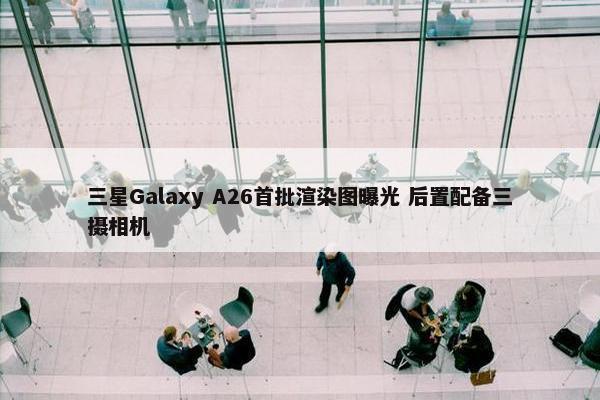 三星Galaxy A26首批渲染图曝光 后置配备三摄相机