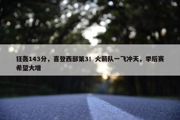 狂轰143分，喜登西部第3！火箭队一飞冲天，季后赛希望大增