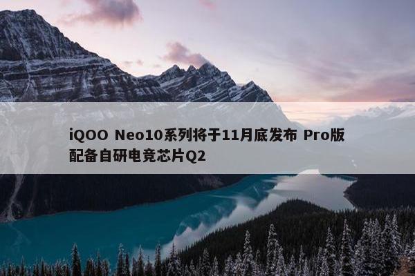 iQOO Neo10系列将于11月底发布 Pro版配备自研电竞芯片Q2