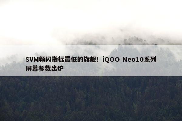 SVM频闪指标最低的旗舰！iQOO Neo10系列屏幕参数出炉