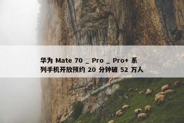 华为 Mate 70 _ Pro _ Pro+ 系列手机开放预约 20 分钟破 52 万人