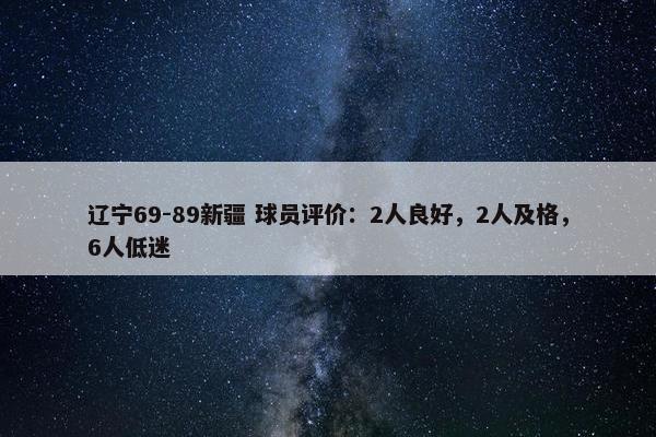 辽宁69-89新疆 球员评价：2人良好，2人及格，6人低迷