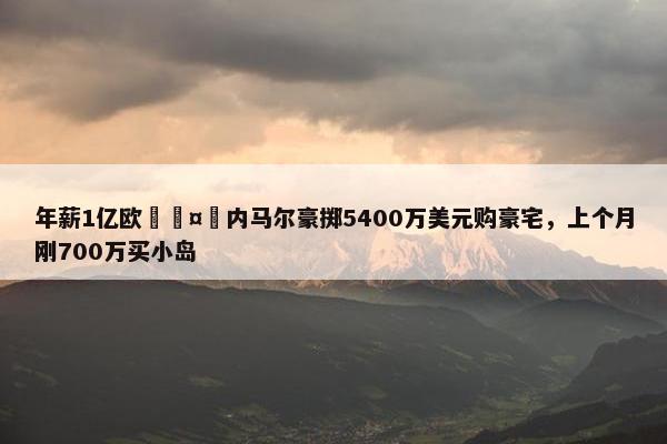 年薪1亿欧🤑内马尔豪掷5400万美元购豪宅，上个月刚700万买小岛