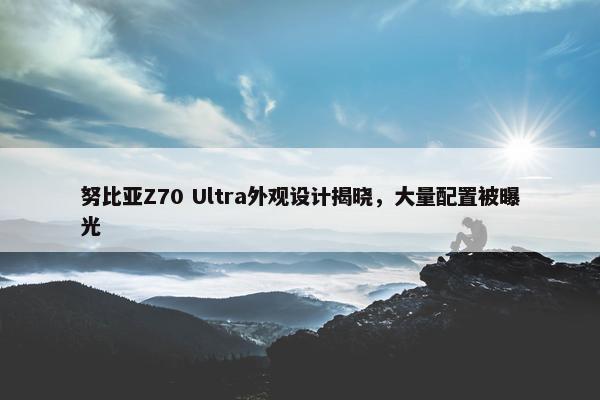 努比亚Z70 Ultra外观设计揭晓，大量配置被曝光