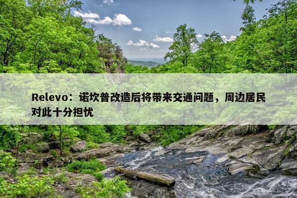 Relevo：诺坎普改造后将带来交通问题，周边居民对此十分担忧