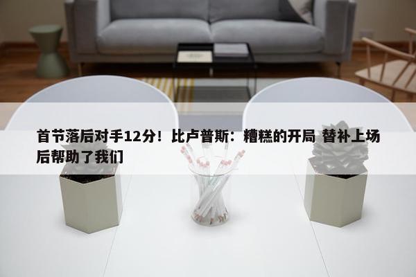 首节落后对手12分！比卢普斯：糟糕的开局 替补上场后帮助了我们