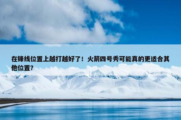 在锋线位置上越打越好了！火箭四号秀可能真的更适合其他位置？