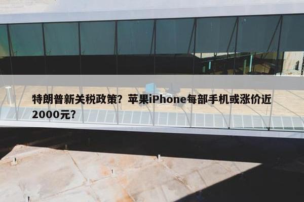 特朗普新关税政策？苹果iPhone每部手机或涨价近2000元？