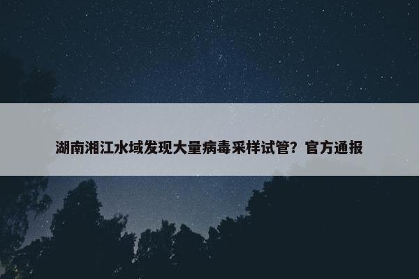 湖南湘江水域发现大量病毒采样试管？官方通报