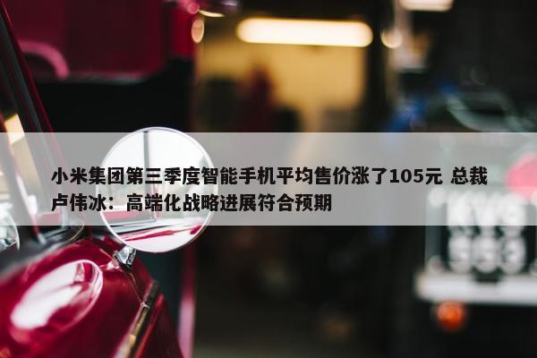 小米集团第三季度智能手机平均售价涨了105元 总裁卢伟冰：高端化战略进展符合预期