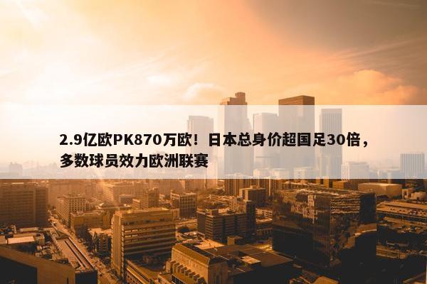 2.9亿欧PK870万欧！日本总身价超国足30倍，多数球员效力欧洲联赛