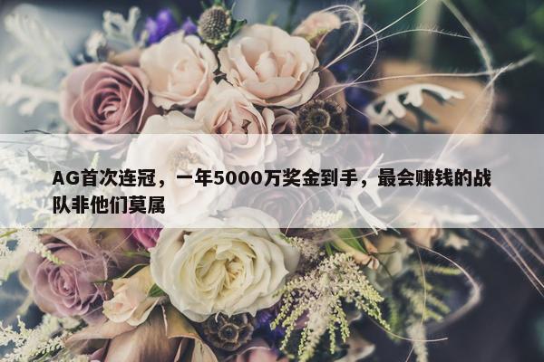 AG首次连冠，一年5000万奖金到手，最会赚钱的战队非他们莫属