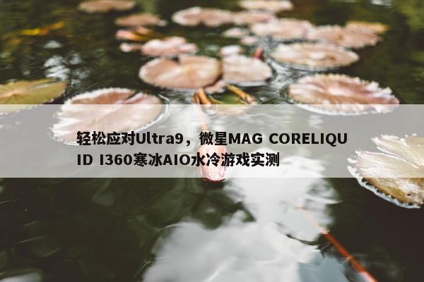 轻松应对Ultra9，微星MAG CORELIQUID I360寒冰AIO水冷游戏实测