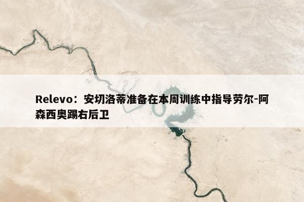 Relevo：安切洛蒂准备在本周训练中指导劳尔-阿森西奥踢右后卫