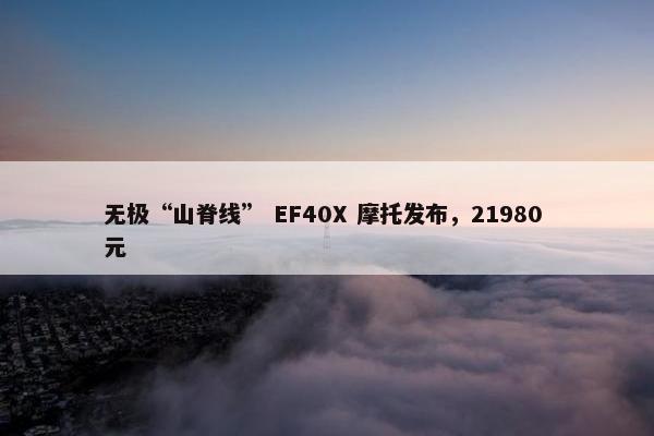 无极“山脊线” EF40X 摩托发布，21980 元