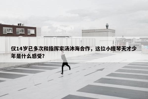 仅14岁已多次和指挥家汤沐海合作，这位小提琴天才少年是什么感受？