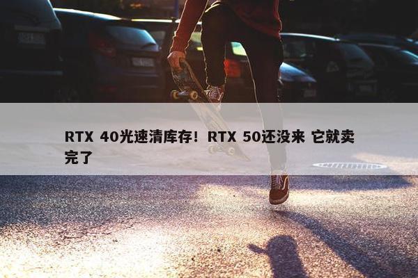 RTX 40光速清库存！RTX 50还没来 它就卖完了