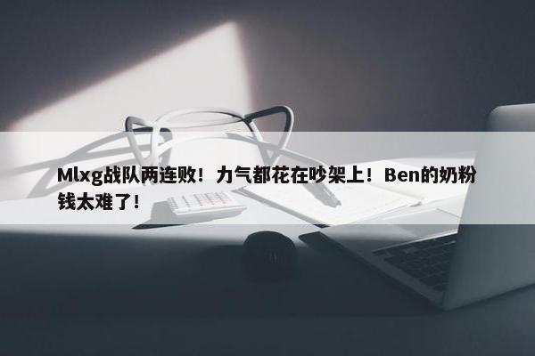 Mlxg战队两连败！力气都花在吵架上！Ben的奶粉钱太难了！