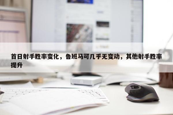 首日射手胜率变化，鲁班马可几乎无变动，其他射手胜率提升