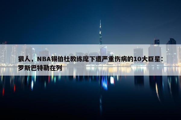 狠人，NBA锡伯杜教练麾下遭严重伤病的10大巨星：罗斯巴特勒在列