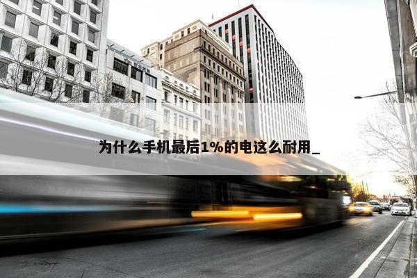 为什么手机最后1%的电这么耐用_