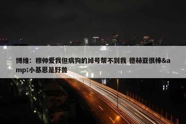 博维：穆帅爱我但病狗的绰号帮不到我 德赫亚很棒&小基恩是野兽